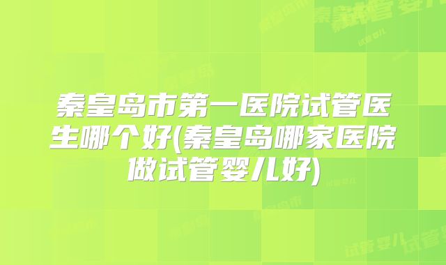 秦皇岛市第一医院试管医生哪个好(秦皇岛哪家医院做试管婴儿好)