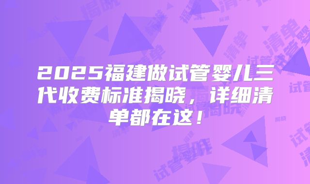 2025福建做试管婴儿三代收费标准揭晓，详细清单都在这！