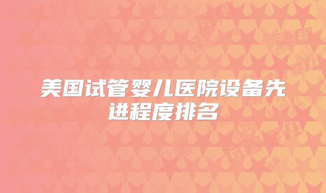 美国试管婴儿医院设备先进程度排名
