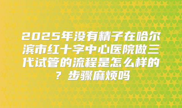 2025年没有精子在哈尔滨市红十字中心医院做三代试管的流程是怎么样的？步骤麻烦吗