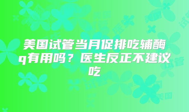 美国试管当月促排吃辅酶q有用吗？医生反正不建议吃