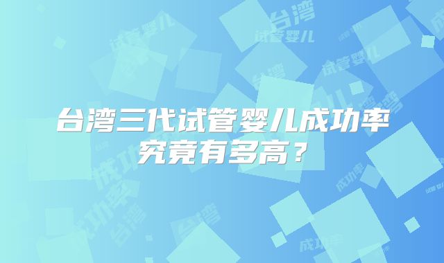 台湾三代试管婴儿成功率究竟有多高？
