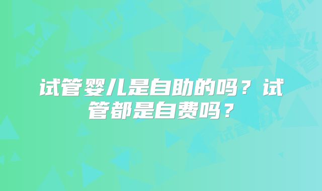 试管婴儿是自助的吗?试管都是自费吗?