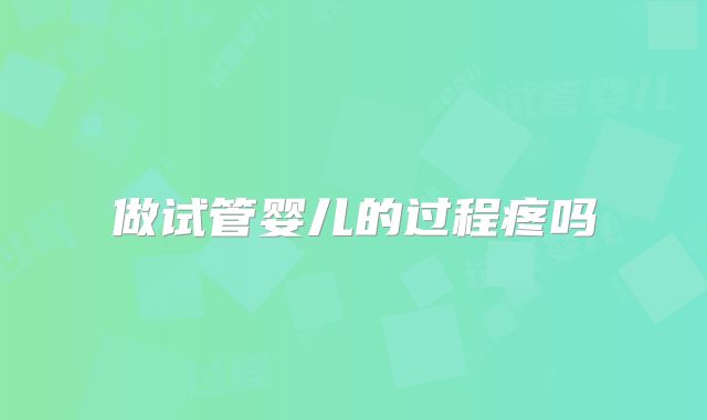 做试管婴儿的过程疼吗