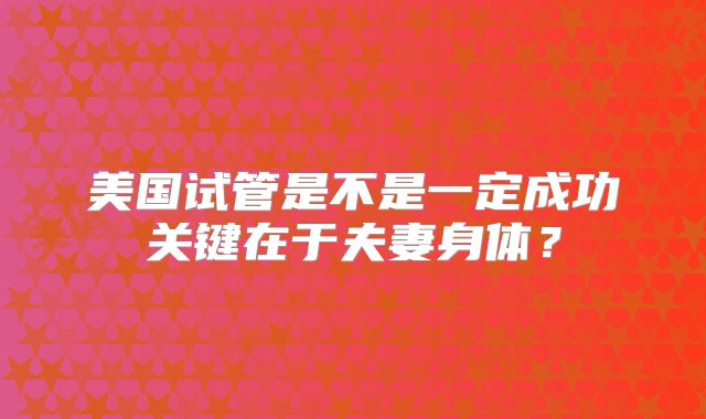 美国试管是不是一定成功关键在于夫妻身体？