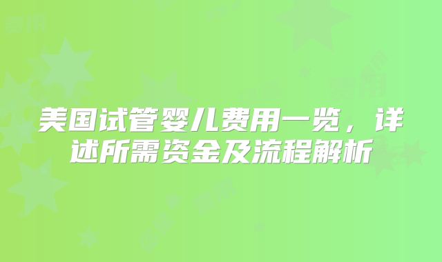 美国试管婴儿费用一览,详述所需资金及流程解析