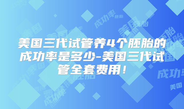 美国三代试管养4个胚胎的成功率是多少-美国三代试管全套费用！