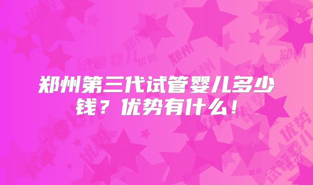 郑州第三代试管婴儿多少钱?优势有什么!