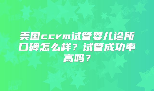 美国ccrm试管婴儿诊所口碑怎么样?试管成功率高吗?