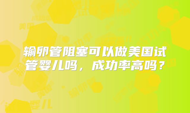 输卵管阻塞可以做美国试管婴儿吗,成功率高吗?