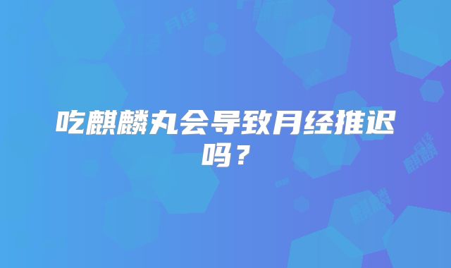吃麒麟丸会导致月经推迟吗？