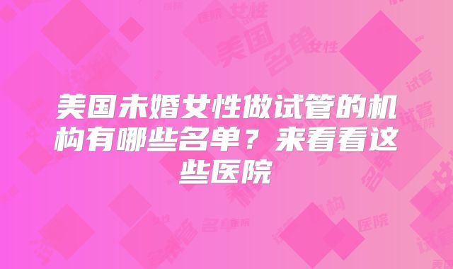 美国未婚女性做试管的机构有哪些名单?来看看这些医院