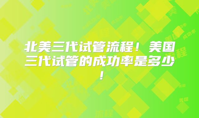 北美三代试管流程！美国三代试管的成功率是多少！