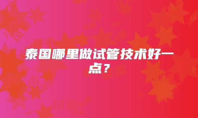 泰国哪里做试管技术好一点？