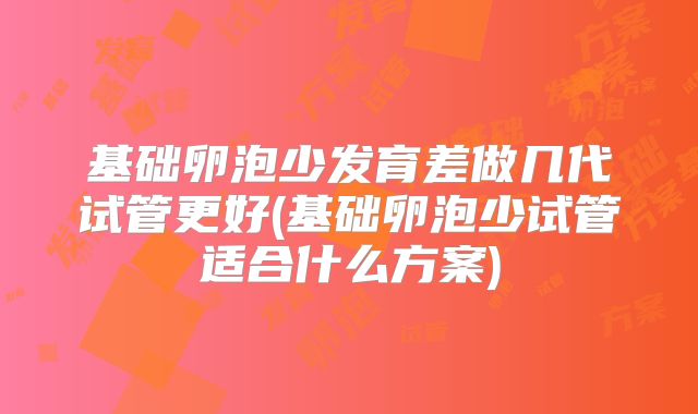 基础卵泡少发育差做几代试管更好(基础卵泡少试管适合什么方案)