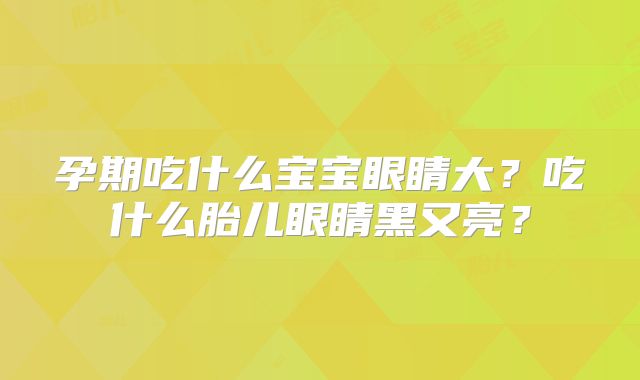 孕期吃什么宝宝眼睛大？吃什么胎儿眼睛黑又亮？
