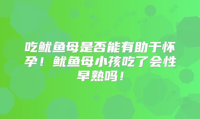 吃鱿鱼母是否能有助于怀孕!鱿鱼母小孩吃了会性早熟吗!