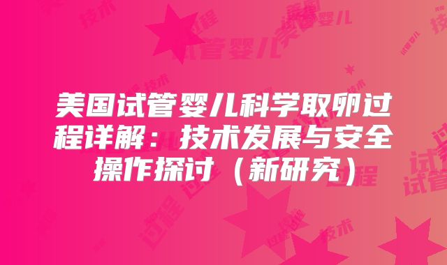 美国试管婴儿科学取卵过程详解：技术发展与安全操作探讨（新研究）