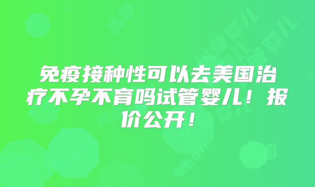 免疫接种性可以去美国治疗不孕不育吗试管婴儿！报价公开！