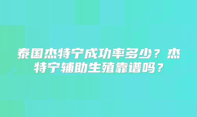 泰国杰特宁成功率多少?杰特宁辅助生殖靠谱吗?