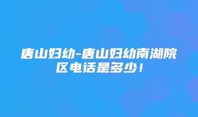 唐山妇幼-唐山妇幼南湖院区电话是多少！