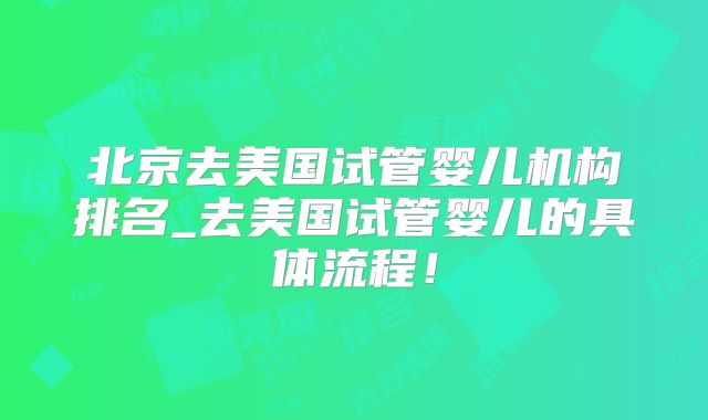 北京去美国试管婴儿机构排名_去美国试管婴儿的具体流程！