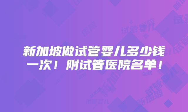 新加坡做试管婴儿多少钱一次！附试管医院名单！