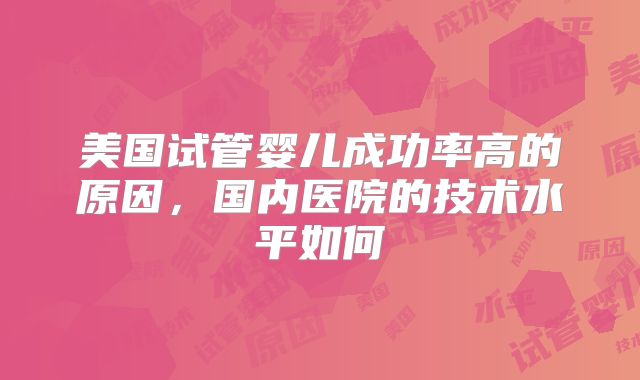 美国试管婴儿成功率高的原因,国内医院的技术水平如何