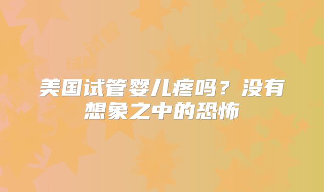 美国试管婴儿疼吗？没有想象之中的恐怖