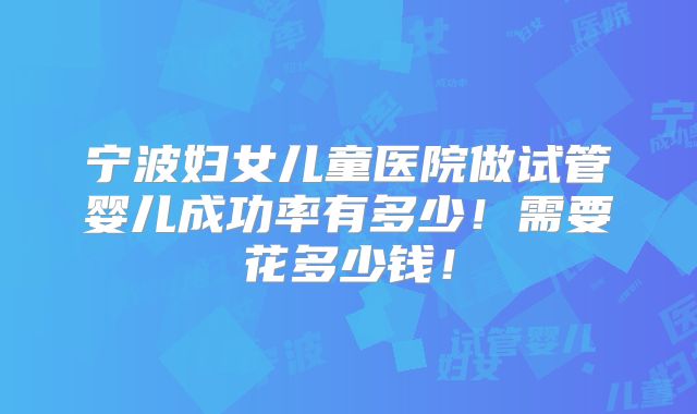 宁波妇女儿童医院做试管婴儿成功率有多少！需要花多少钱！