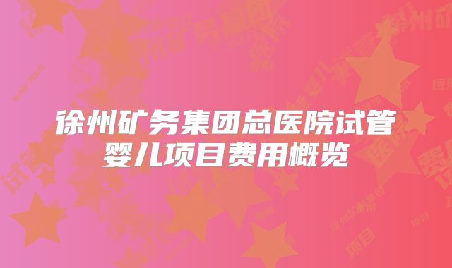 徐州矿务集团总医院试管婴儿项目费用概览