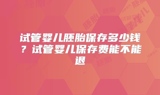 试管婴儿胚胎保存多少钱？试管婴儿保存费能不能退