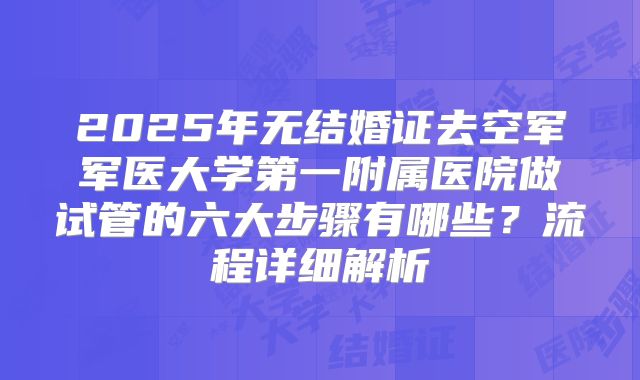 2025年无结婚证去空军军医大学第一附属医院做试管的六大步骤有哪些？流程详细解析