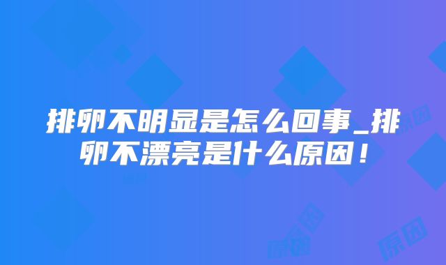 排卵不明显是怎么回事_排卵不漂亮是什么原因！