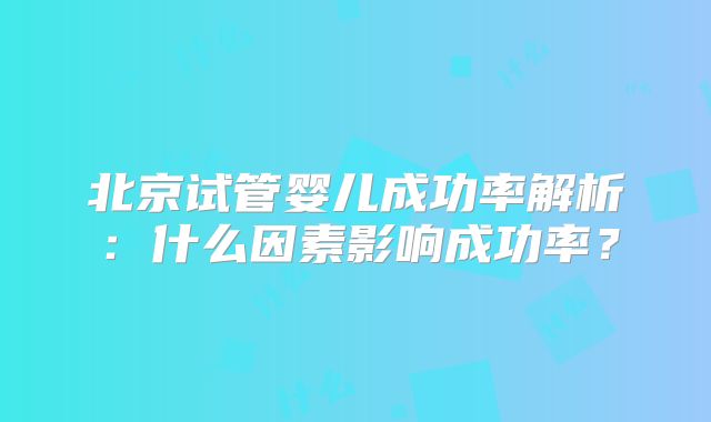 北京试管婴儿成功率解析:什么因素影响成功率?