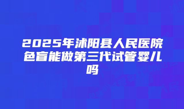 2025年沭阳县人民医院色盲能做第三代试管婴儿吗