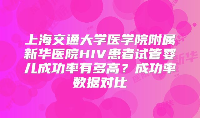 上海交通大学医学院附属新华医院HIV患者试管婴儿成功率有多高？成功率数据对比