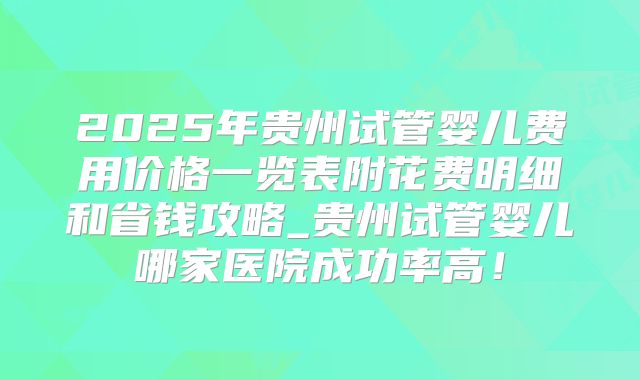 2025年贵州试管婴儿费用价格一览表附花费明细和省钱攻略_贵州试管婴儿哪家医院成功率高！