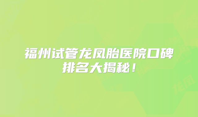 福州试管龙凤胎医院口碑排名大揭秘！