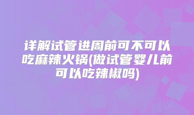 详解试管进周前可不可以吃麻辣火锅(做试管婴儿前可以吃辣椒吗)
