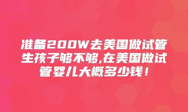 准备200W去美国做试管生孩子够不够,在美国做试管婴儿大概多少钱！