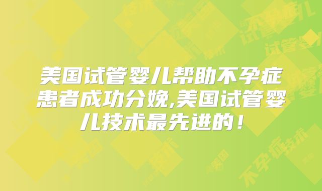 美国试管婴儿帮助不孕症患者成功分娩,美国试管婴儿技术最先进的！