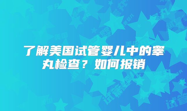 了解美国试管婴儿中的睾丸检查？如何报销