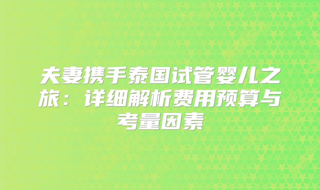 夫妻携手泰国试管婴儿之旅：详细解析费用预算与考量因素