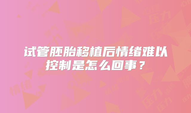 试管胚胎移植后情绪难以控制是怎么回事？