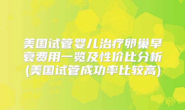 美国试管婴儿治疗卵巢早衰费用一览及性价比分析(美国试管成功率比较高)