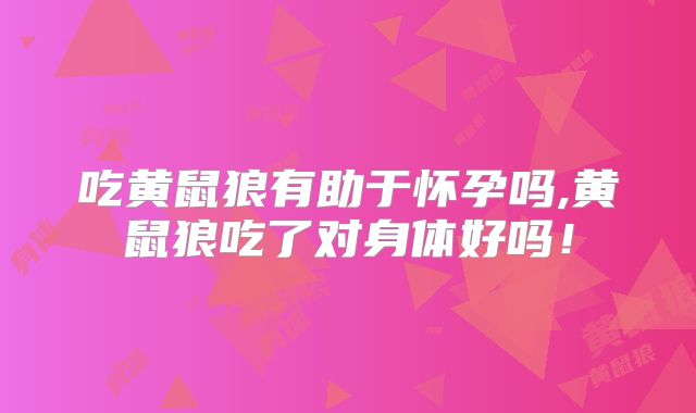 吃黄鼠狼有助于怀孕吗,黄鼠狼吃了对身体好吗!