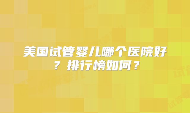 美国试管婴儿哪个医院好？排行榜如何？