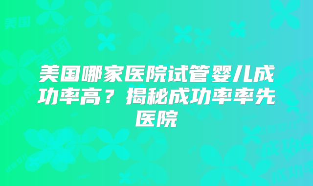 美国哪家医院试管婴儿成功率高?揭秘成功率率先医院