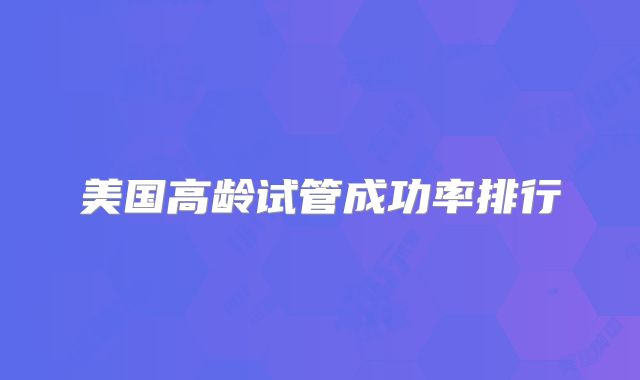 美国高龄试管成功率排行